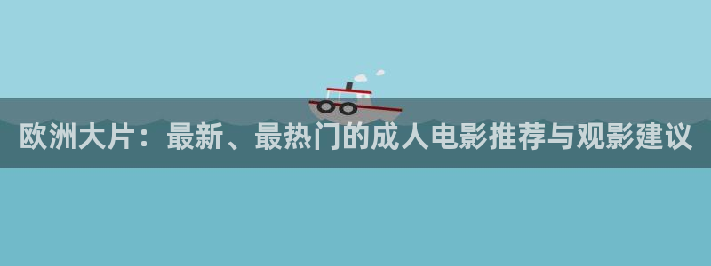 斑马电影韩国：欧洲大片：最新、最热门的成人电影推荐与观影建议